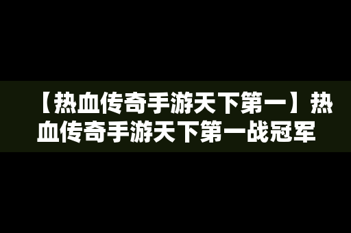 【热血传奇手游天下第一】热血传奇手游天下第一战冠军战视频