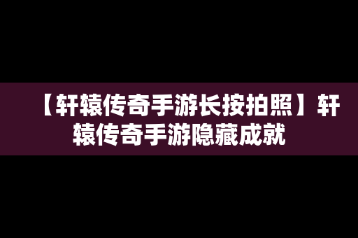 【轩辕传奇手游长按拍照】轩辕传奇手游隐藏成就