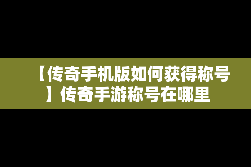 【传奇手机版如何获得称号】传奇手游称号在哪里
