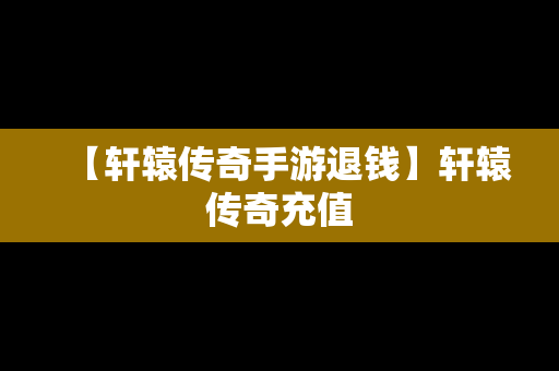 【轩辕传奇手游退钱】轩辕传奇充值