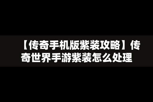 【传奇手机版紫装攻略】传奇世界手游紫装怎么处理