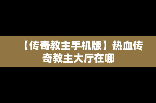 【传奇教主手机版】热血传奇教主大厅在哪