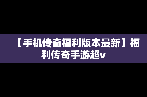 【手机传奇福利版本最新】福利传奇手游超v