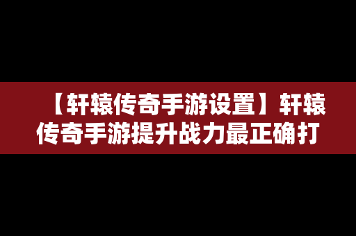 【轩辕传奇手游设置】轩辕传奇手游提升战力最正确打开方式