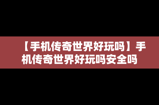 【手机传奇世界好玩吗】手机传奇世界好玩吗安全吗