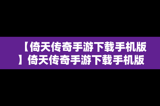 【倚天传奇手游下载手机版】倚天传奇手游下载手机版安装