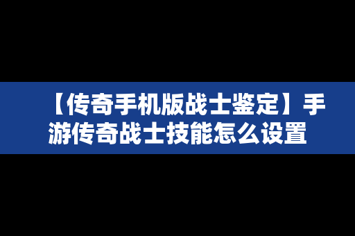 【传奇手机版战士鉴定】手游传奇战士技能怎么设置