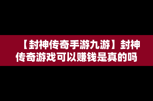 【封神传奇手游九游】封神传奇游戏可以赚钱是真的吗