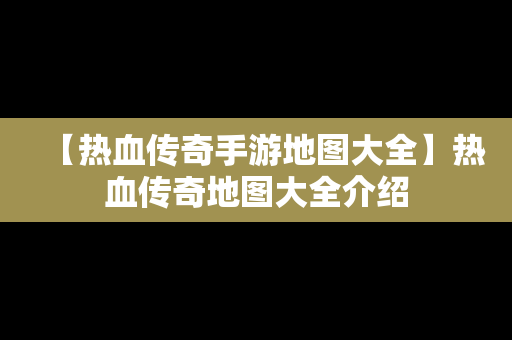 【热血传奇手游地图大全】热血传奇地图大全介绍