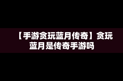 【手游贪玩蓝月传奇】贪玩蓝月是传奇手游吗