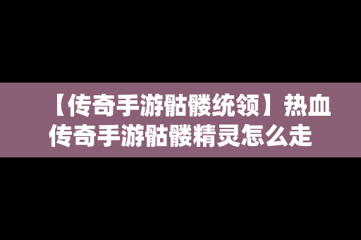 【传奇手游骷髅统领】热血传奇手游骷髅精灵怎么走