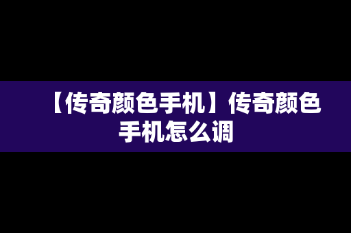 【传奇颜色手机】传奇颜色手机怎么调
