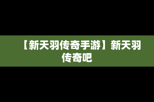 【新天羽传奇手游】新天羽传奇吧