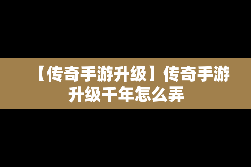 【传奇手游升级】传奇手游升级千年怎么弄