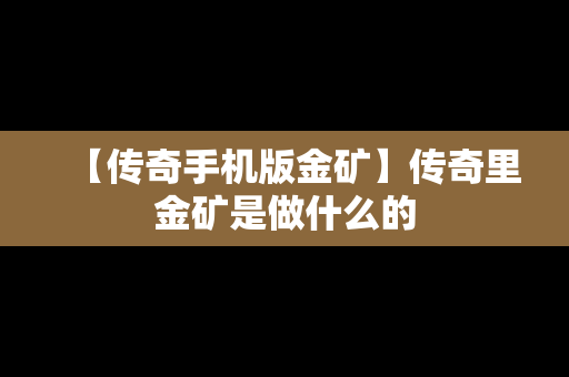 【传奇手机版金矿】传奇里金矿是做什么的