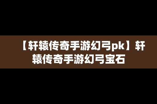 【轩辕传奇手游幻弓pk】轩辕传奇手游幻弓宝石