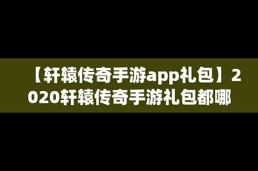 【轩辕传奇手游app礼包】2020轩辕传奇手游礼包都哪几个平台有