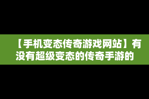 【手机变态传奇游戏网站】有没有超级变态的传奇手游的网址