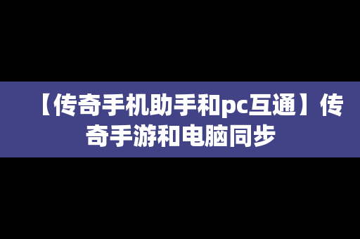 【传奇手机助手和pc互通】传奇手游和电脑同步