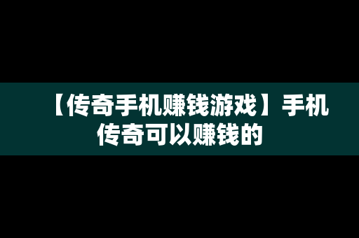 【传奇手机赚钱游戏】手机传奇可以赚钱的