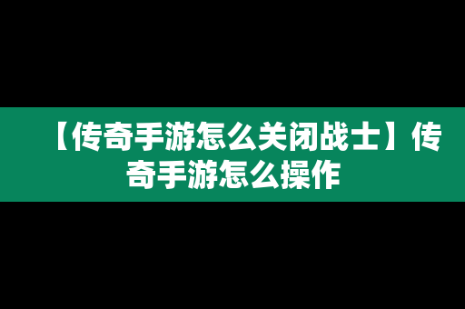 【传奇手游怎么关闭战士】传奇手游怎么操作