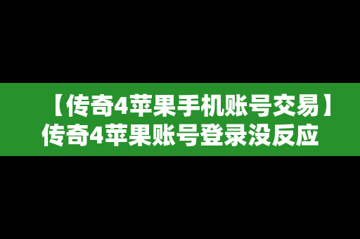 【传奇4苹果手机账号交易】传奇4苹果账号登录没反应