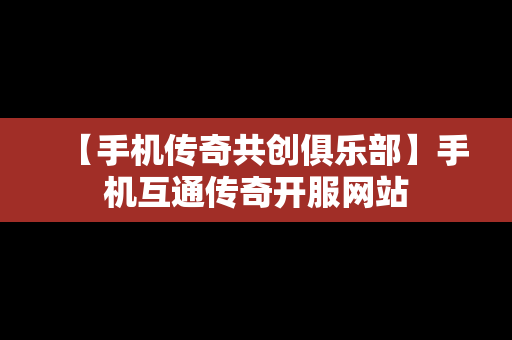 【手机传奇共创俱乐部】手机互通传奇开服网站