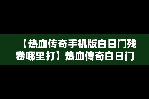 【热血传奇手机版白日门残卷哪里打】热血传奇白日门宝箱刷在哪里