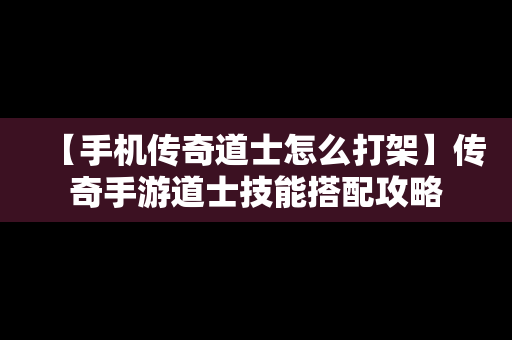 【手机传奇道士怎么打架】传奇手游道士技能搭配攻略