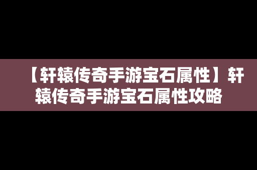 【轩辕传奇手游宝石属性】轩辕传奇手游宝石属性攻略
