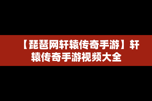 【琵琶网轩辕传奇手游】轩辕传奇手游视频大全
