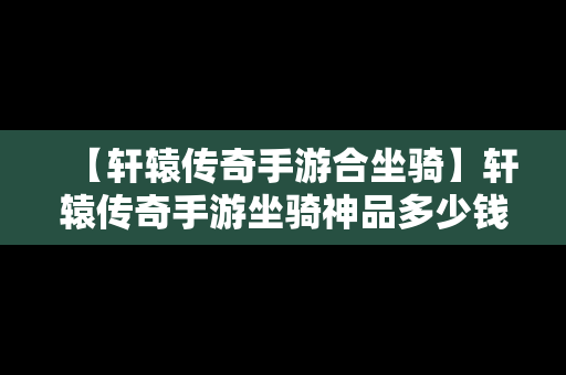 【轩辕传奇手游合坐骑】轩辕传奇手游坐骑神品多少钱能抽到