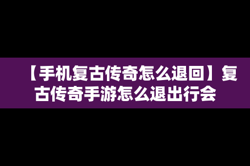 【手机复古传奇怎么退回】复古传奇手游怎么退出行会