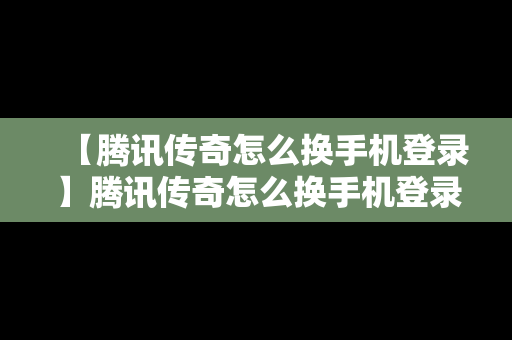 【腾讯传奇怎么换手机登录】腾讯传奇怎么换手机登录账号