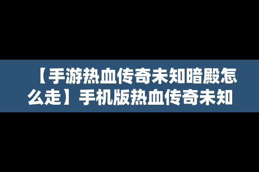 【手游热血传奇未知暗殿怎么走】手机版热血传奇未知暗殿怎么走