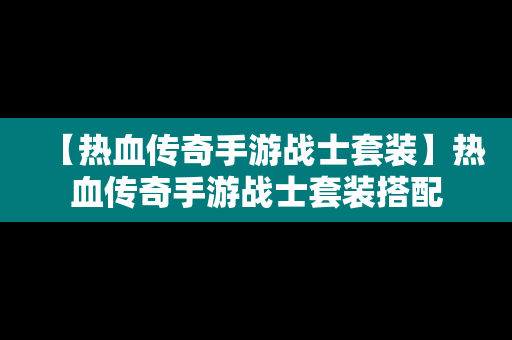 【热血传奇手游战士套装】热血传奇手游战士套装搭配