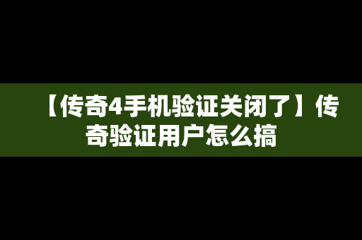 【传奇4手机验证关闭了】传奇验证用户怎么搞
