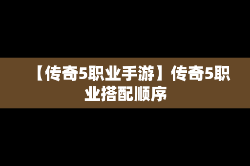 【传奇5职业手游】传奇5职业搭配顺序