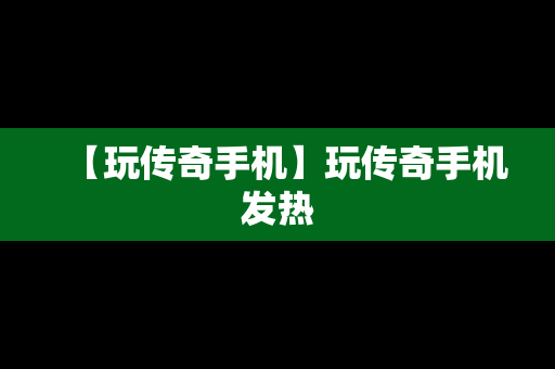 【玩传奇手机】玩传奇手机发热