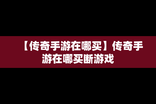 【传奇手游在哪买】传奇手游在哪买断游戏