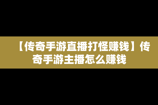 【传奇手游直播打怪赚钱】传奇手游主播怎么赚钱