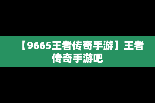【9665王者传奇手游】王者传奇手游吧