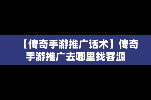 【传奇手游推广话术】传奇手游推广去哪里找客源