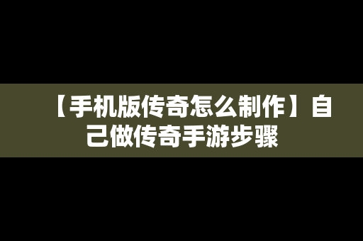 【手机版传奇怎么制作】自己做传奇手游步骤