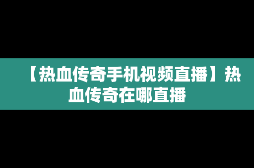 【热血传奇手机视频直播】热血传奇在哪直播