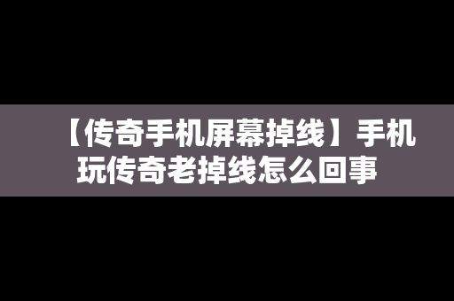 【传奇手机屏幕掉线】手机玩传奇老掉线怎么回事