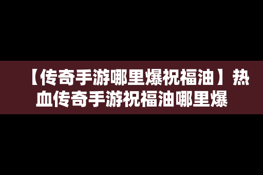 【传奇手游哪里爆祝福油】热血传奇手游祝福油哪里爆