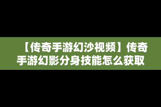 【传奇手游幻沙视频】传奇手游幻影分身技能怎么获取