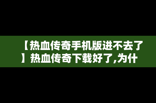 【热血传奇手机版进不去了】热血传奇下载好了,为什么进不去?