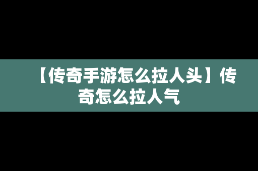 【传奇手游怎么拉人头】传奇怎么拉人气